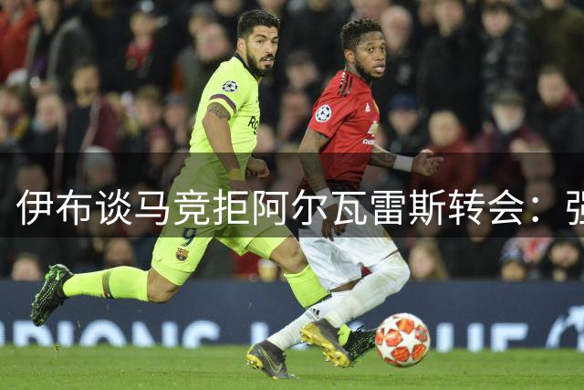 伊布谈马竞拒阿尔瓦雷斯转会：强行留人只会徒增矛盾，真正豪门懂得体面放手