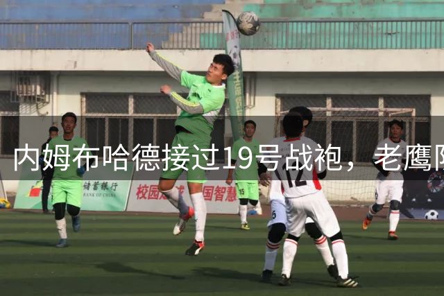 内姆布哈德接过19号战袍，老鹰队号码传承引关注