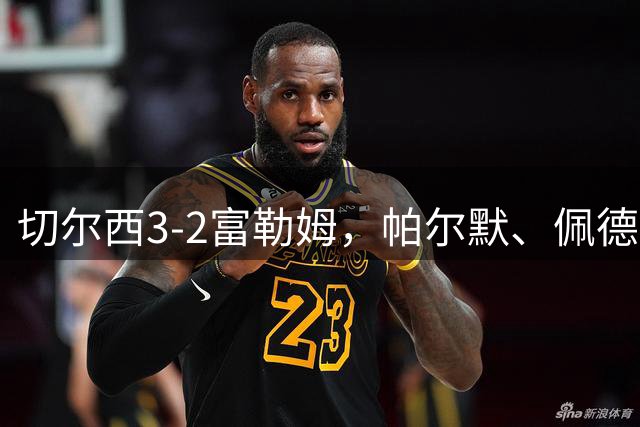 切尔西3-2富勒姆，帕尔默、佩德罗传射建功，罗杰斯首秀破门
