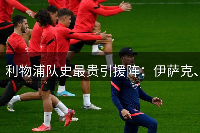 利物浦队史最贵引援阵：伊萨克、维尔茨超1亿欧、纳比·凯塔在列
