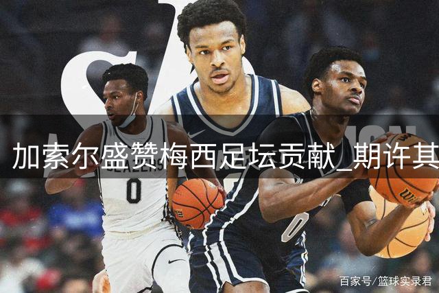 加索尔盛赞梅西足坛贡献 期许其继续书写传奇