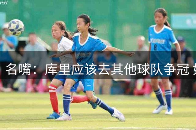 名嘴：库里应该去其他球队争冠 如今的勇士难以在西部突围