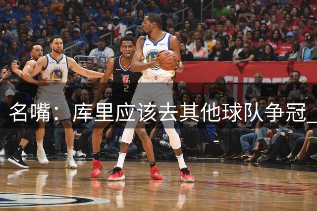 名嘴：库里应该去其他球队争冠 如今的勇士难以在西部突围