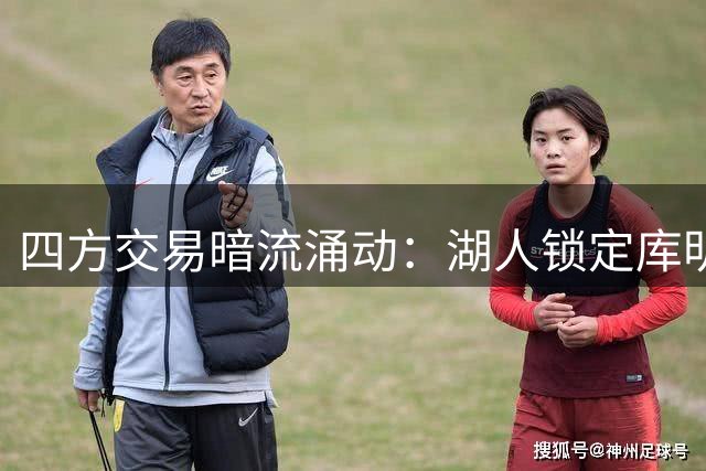 四方交易暗流涌动：湖人锁定库明加 掘金忍痛割爱沃特森