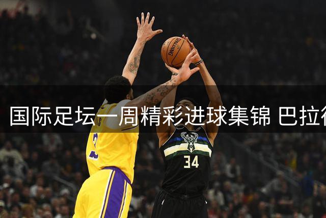 国际足坛一周精彩进球集锦 巴拉德神龙摆尾惊艳榜首