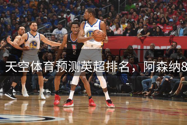 天空体育预测英超排名，阿森纳85.2分卫冕，BIG6包揽前六