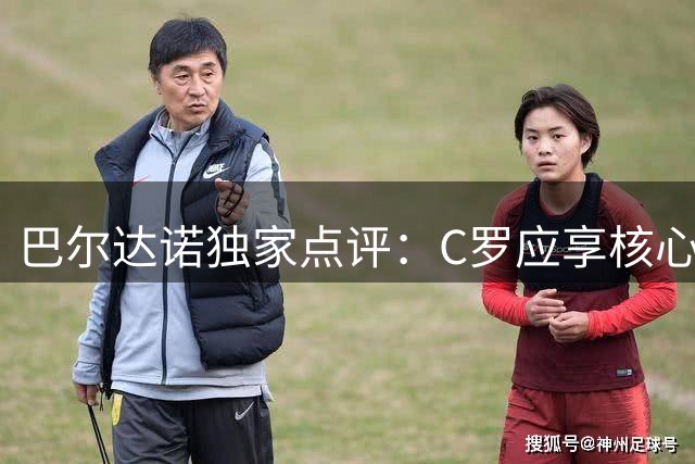 巴尔达诺独家点评：C罗应享核心地位 梅西诠释完美谢幕