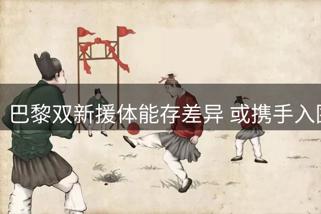 巴黎双新援体能存差异 或携手入围战雷恩大名单