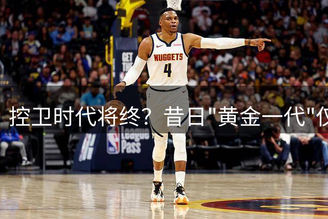 控卫时代将终？昔日"黄金一代"仅剩库里坚守