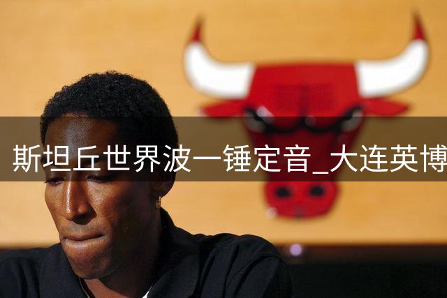 斯坦丘世界波一锤定音 大连英博德比双杀辽宁铁人