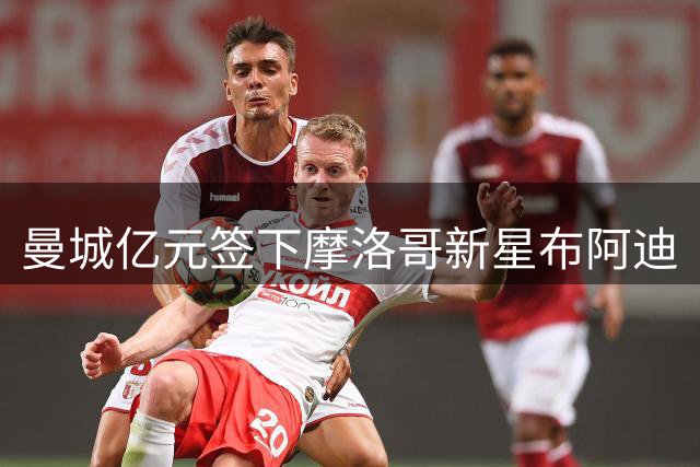 曼城亿元签下摩洛哥新星布阿迪