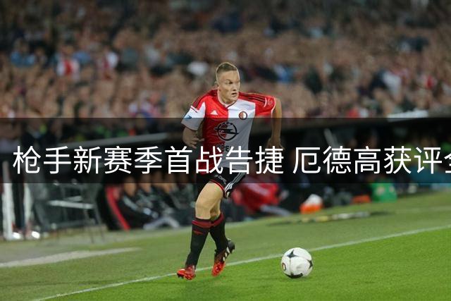 枪手新赛季首战告捷 厄德高获评全场最佳