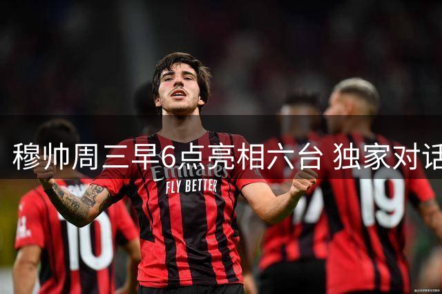 穆帅周三早6点亮相六台 独家对话引爆球迷期待