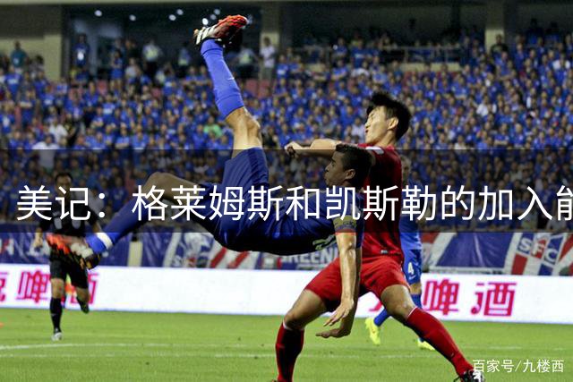 美记：格莱姆斯和凯斯勒的加入能弥补詹姆斯离队 新赛季湖人更强
