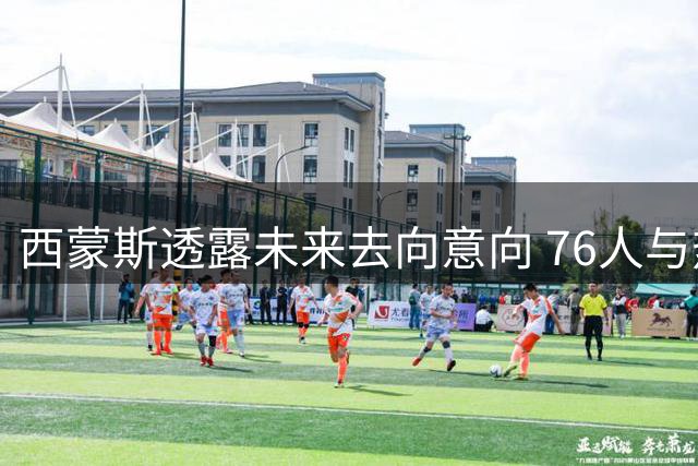 西蒙斯透露未来去向意向 76人与热火成首选