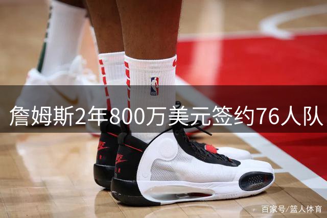 詹姆斯2年800万美元签约76人队，职业生涯最后一站尘埃落定