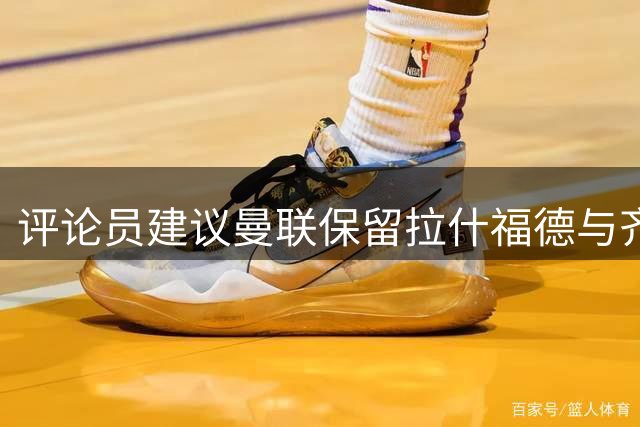 评论员建议曼联保留拉什福德与齐尔克泽