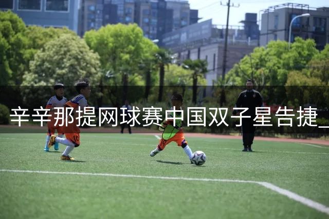 辛辛那提网球赛中国双子星告捷 王欣瑜王曦雨携手挺进32强