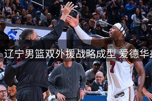 辽宁男篮双外援战略成型 爱德华兹加盟打造黄金后场组合