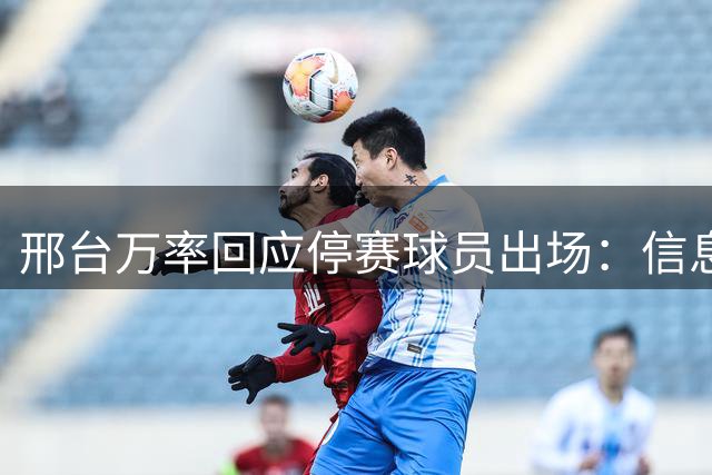 邢台万率回应停赛球员出场：信息查询渠道缺失，走正式申诉程序