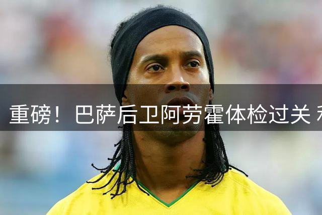 重磅！巴萨后卫阿劳霍体检过关 利物浦压哨租借即将官宣