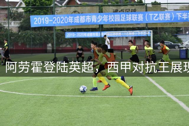 阿劳霍登陆英超，西甲对抗王展现硬实力