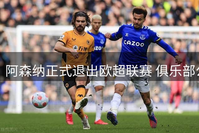 阿森纳正式退出欧超联赛 俱乐部公开致歉球迷