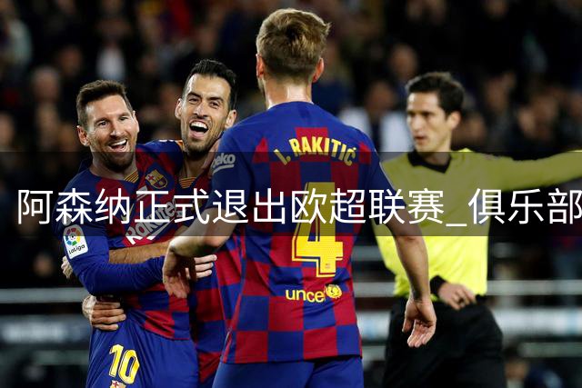阿森纳正式退出欧超联赛 俱乐部公开致歉球迷