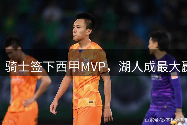 骑士签下西甲MVP，湖人成最大赢家，压低库明加身价，甩卖范德比尔特